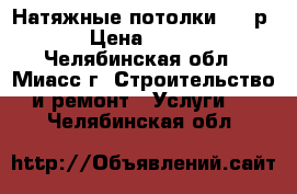 Натяжные потолки 150 р › Цена ­ 150 - Челябинская обл., Миасс г. Строительство и ремонт » Услуги   . Челябинская обл.